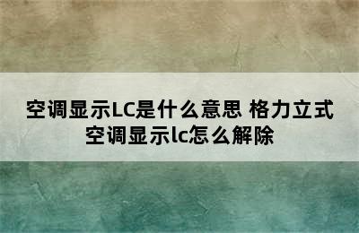 空调显示LC是什么意思 格力立式空调显示lc怎么解除